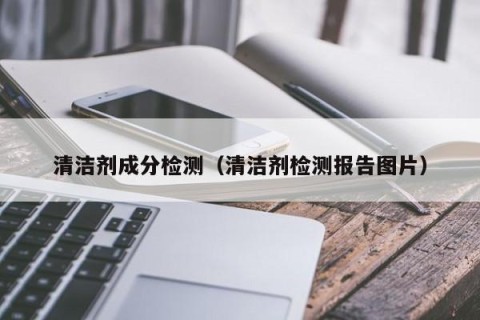 清洁剂成分检测（清洁剂检测报告图片）