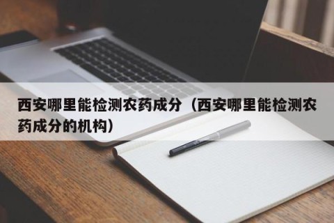 西安哪里能检测农药成分（西安哪里能检测农药成分的机构）