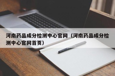 河南药品成分检测中心官网（河南药品成分检测中心官网首页）