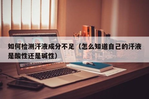 如何检测汗液成分不足（怎么知道自己的汗液是酸性还是碱性）