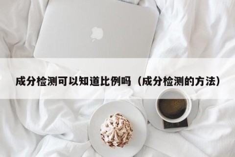 成分检测可以知道比例吗（成分检测的方法）