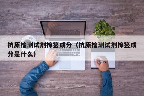 抗原检测试剂棉签成分（抗原检测试剂棉签成分是什么）