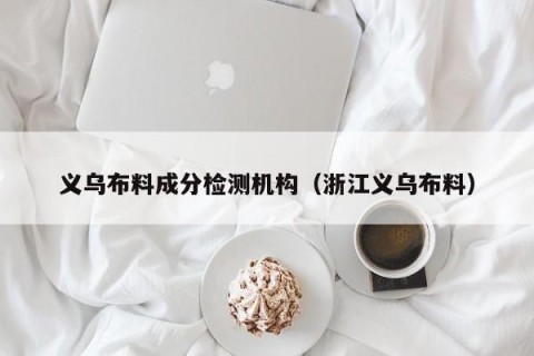 义乌布料成分检测机构（浙江义乌布料）