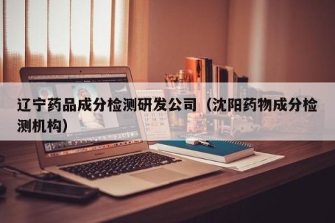 辽宁药品成分检测研发公司（沈阳药物成分检测机构）