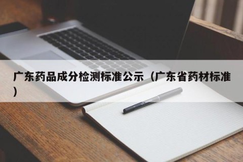 广东药品成分检测标准公示（广东省药材标准）