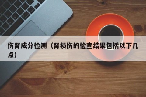 伤肾成分检测（肾损伤的检查结果包括以下几点）