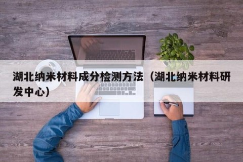 湖北纳米材料成分检测方法（湖北纳米材料研发中心）