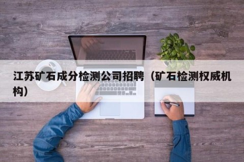 江苏矿石成分检测公司招聘（矿石检测权威机构）