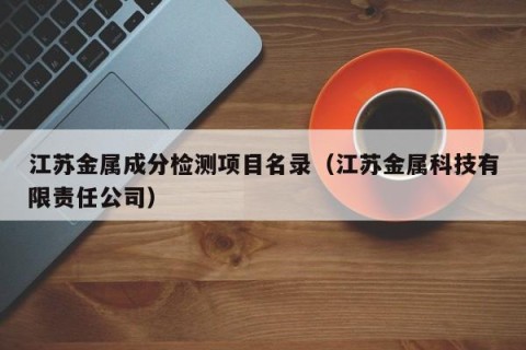 江苏金属成分检测项目名录（江苏金属科技有限责任公司）