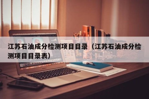 江苏石油成分检测项目目录（江苏石油成分检测项目目录表）