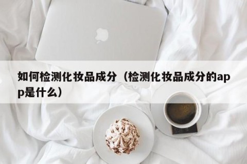 如何检测化妆品成分（检测化妆品成分的app是什么）