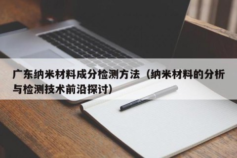 广东纳米材料成分检测方法（纳米材料的分析与检测技术前沿探讨）