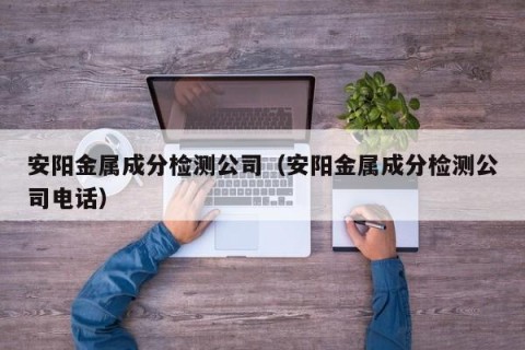 安阳金属成分检测公司（安阳金属成分检测公司电话）