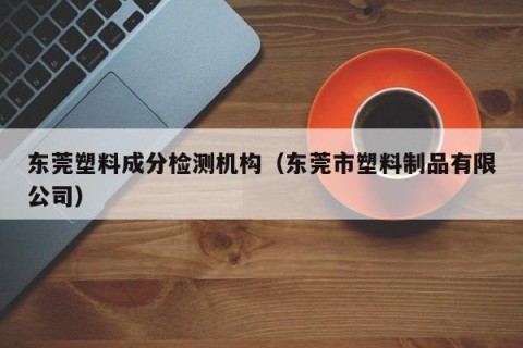 东莞塑料成分检测机构（东莞市塑料制品有限公司）