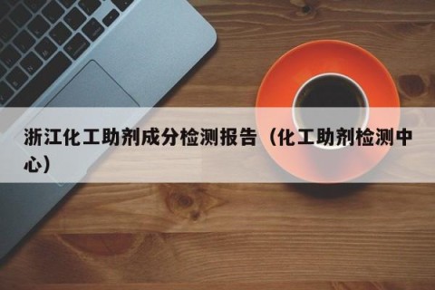 浙江化工助剂成分检测报告（化工助剂检测中心）