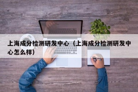 上海成分检测研发中心（上海成分检测研发中心怎么样）