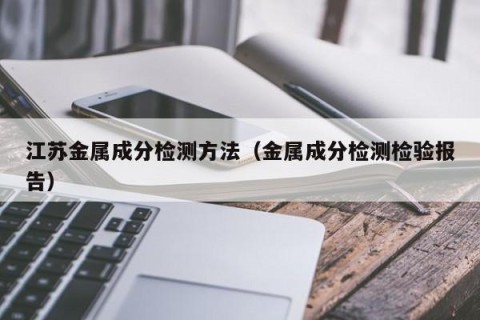 江苏金属成分检测方法（金属成分检测检验报告）