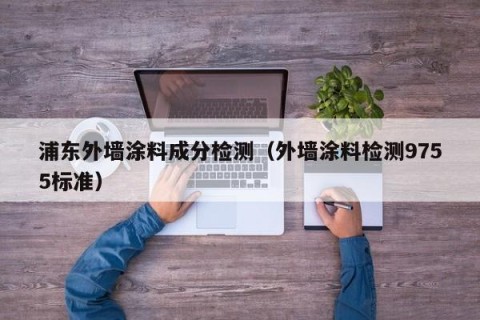 浦东外墙涂料成分检测（外墙涂料检测9755标准）