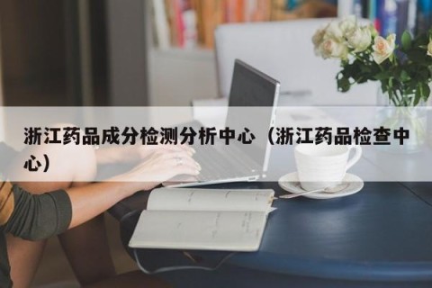 浙江药品成分检测分析中心（浙江药品检查中心）