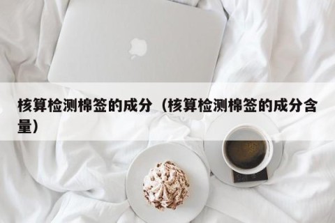 核算检测棉签的成分（核算检测棉签的成分含量）