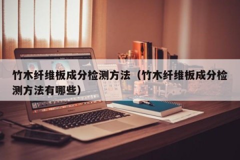 竹木纤维板成分检测方法（竹木纤维板成分检测方法有哪些）