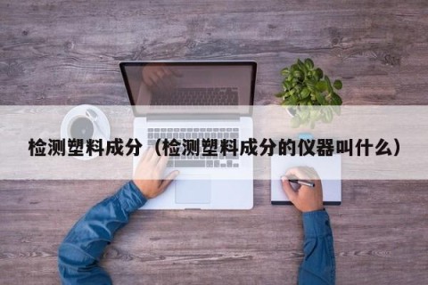 检测塑料成分（检测塑料成分的仪器叫什么）