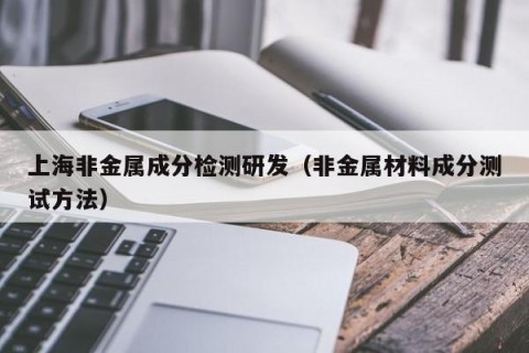 上海非金属成分检测研发（非金属材料成分测试方法）