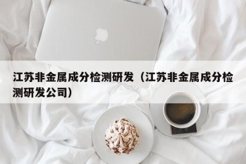 江苏非金属成分检测研发（江苏非金属成分检测研发公司）