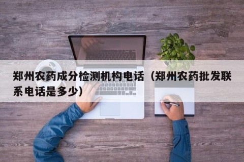 郑州农药成分检测机构电话（郑州农药批发联系电话是多少）