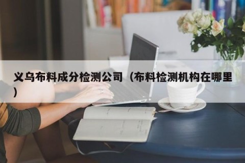 义乌布料成分检测公司（布料检测机构在哪里）