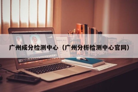 广州成分检测中心（广州分析检测中心官网）