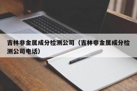 吉林非金属成分检测公司（吉林非金属成分检测公司电话）