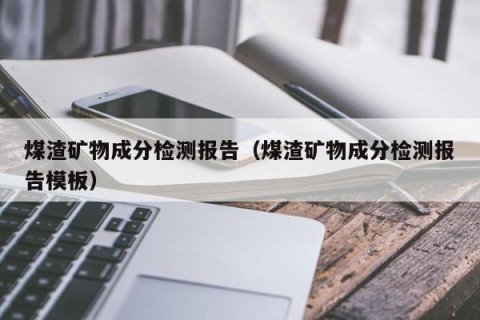 煤渣矿物成分检测报告（煤渣矿物成分检测报告模板）