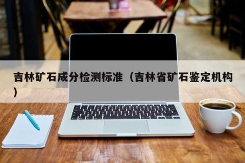 吉林矿石成分检测标准（吉林省矿石鉴定机构）