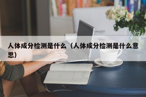 人体成分检测是什么（人体成分检测是什么意思）