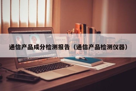 通信产品成分检测报告（通信产品检测仪器）