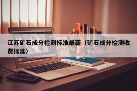 江苏矿石成分检测标准最新（矿石成分检测收费标准）