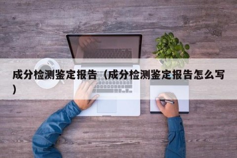 成分检测鉴定报告（成分检测鉴定报告怎么写）