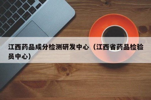 江西药品成分检测研发中心（江西省药品检验员中心）