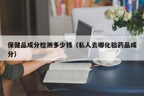 保健品成分检测多少钱（私人去哪化验药品成分）