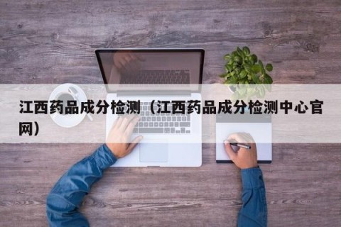 江西药品成分检测（江西药品成分检测中心官网）