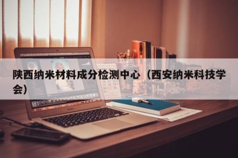 陕西纳米材料成分检测中心（西安纳米科技学会）