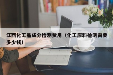 江西化工品成分检测费用（化工原料检测需要多少钱）