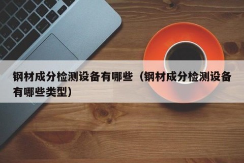 钢材成分检测设备有哪些（钢材成分检测设备有哪些类型）