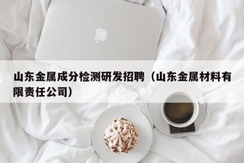 山东金属成分检测研发招聘（山东金属材料有限责任公司）