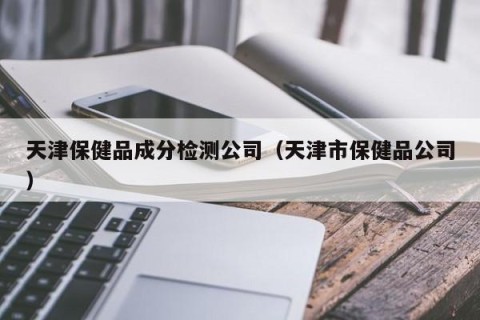 天津保健品成分检测公司（天津市保健品公司）