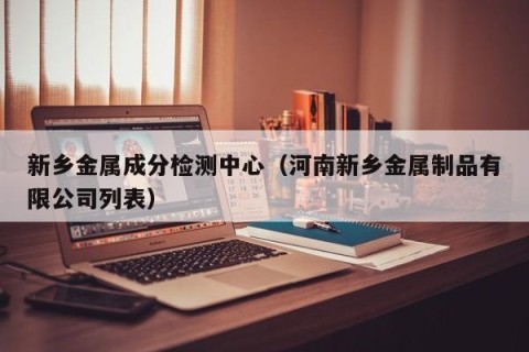 新乡金属成分检测中心（河南新乡金属制品有限公司列表）