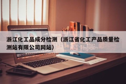 浙江化工品成分检测（浙江省化工产品质量检测站有限公司网站）