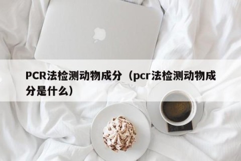 PCR法检测动物成分（pcr法检测动物成分是什么）