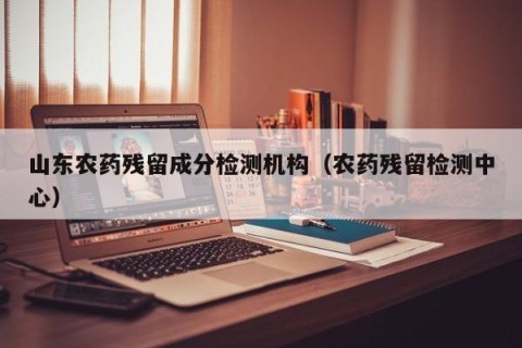 山东农药残留成分检测机构（农药残留检测中心）